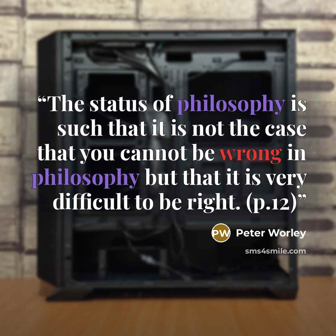 “The status of philosophy is such that it is not the case that you cannot be wrong in philosophy but that it is very difficult to be right. (p.12)” quote by Peter Worley