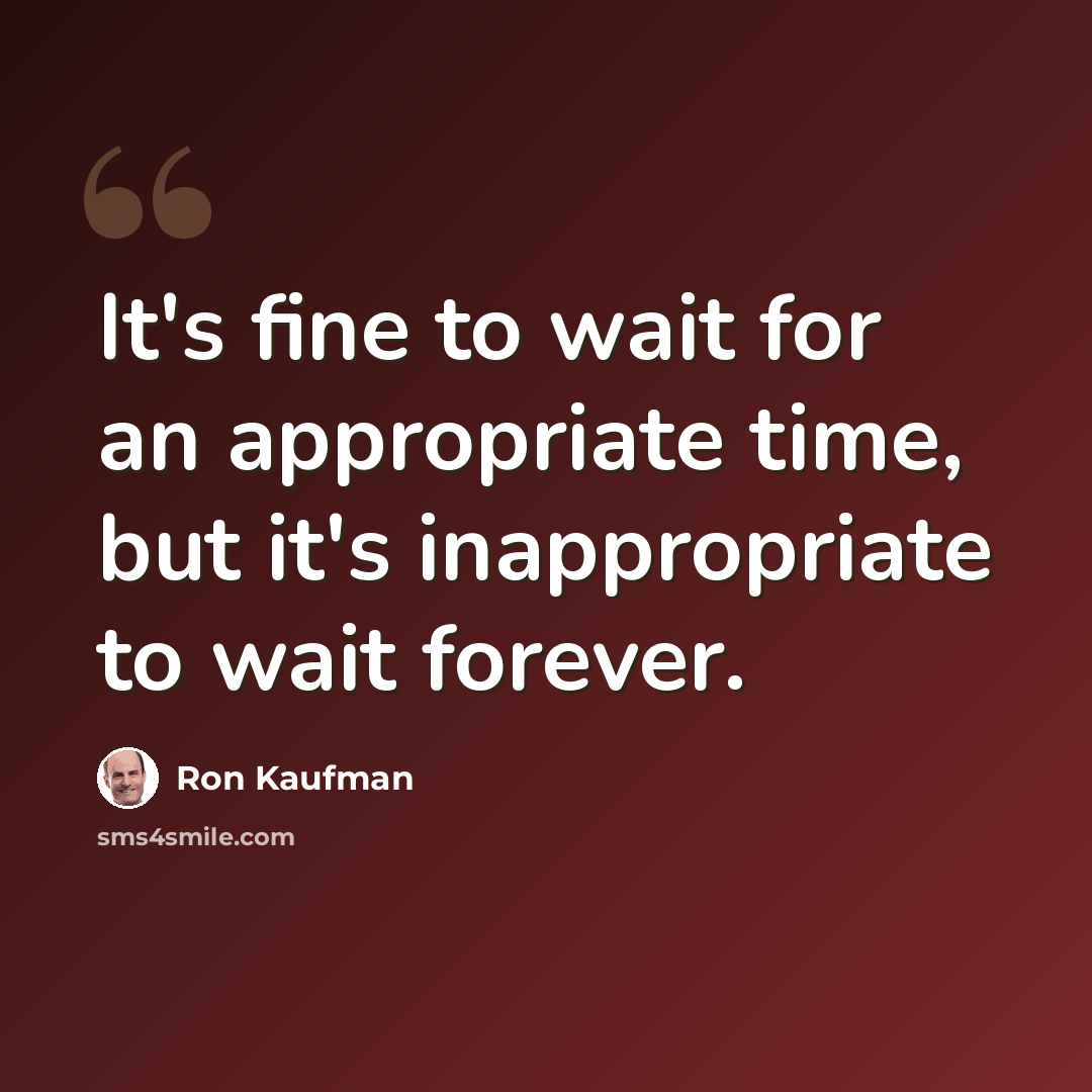 “It's fine to wait for an appropriate time, but it's inappropriate to wait forever.” quote by Ron Kaufman