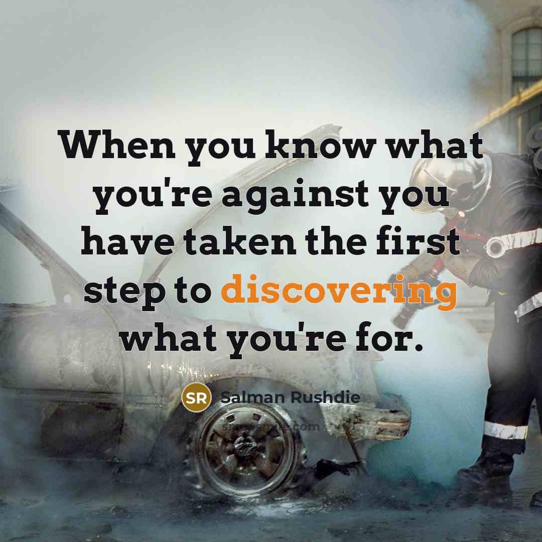 “When you know what you're against you have taken the first step to discovering what you're for.” quote by Salman Rushdie