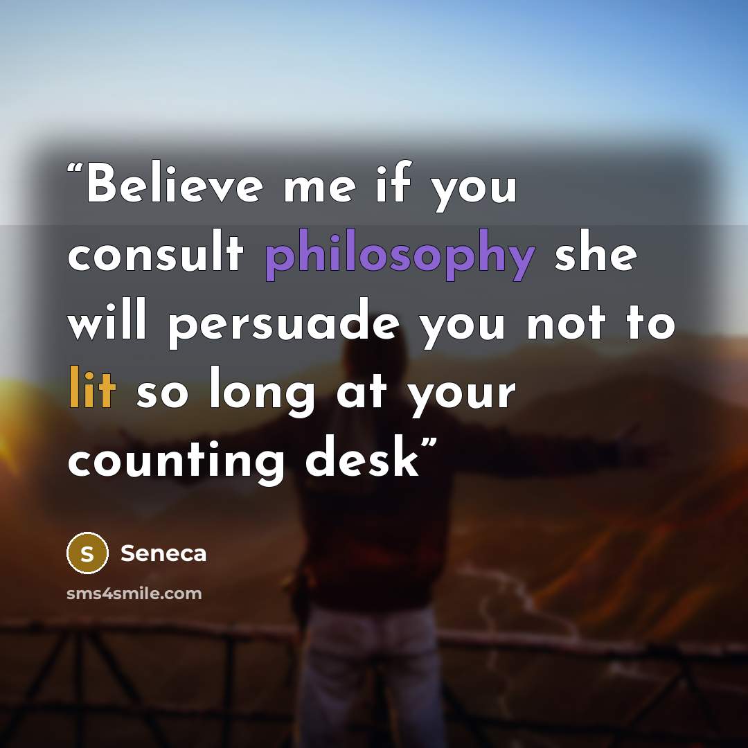 “Believe me if you consult philosophy she will persuade you not to lit so long at your counting desk” quote by Seneca