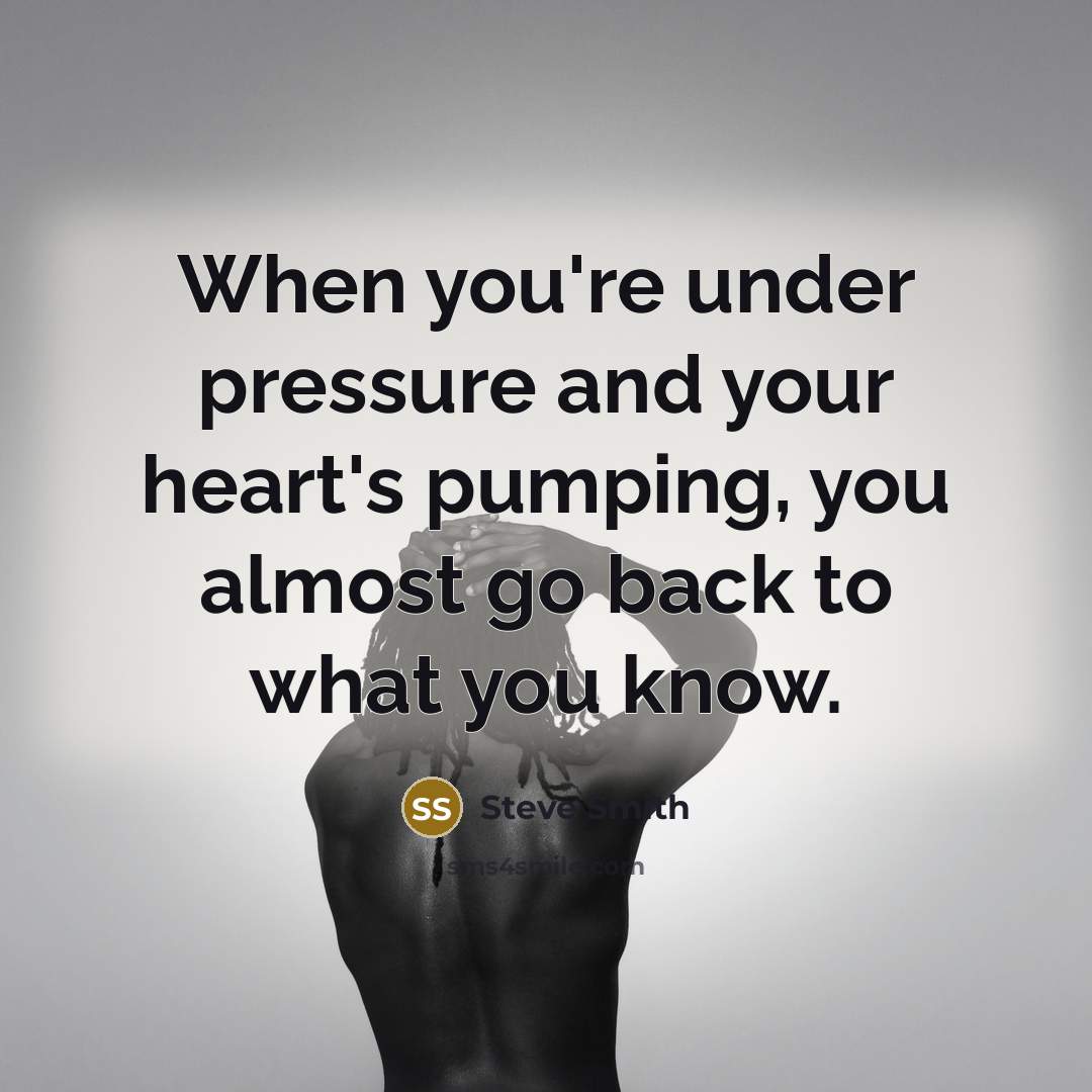 “When you're under pressure and your heart's pumping, you almost go back to what you know.” quote by Steve Smith