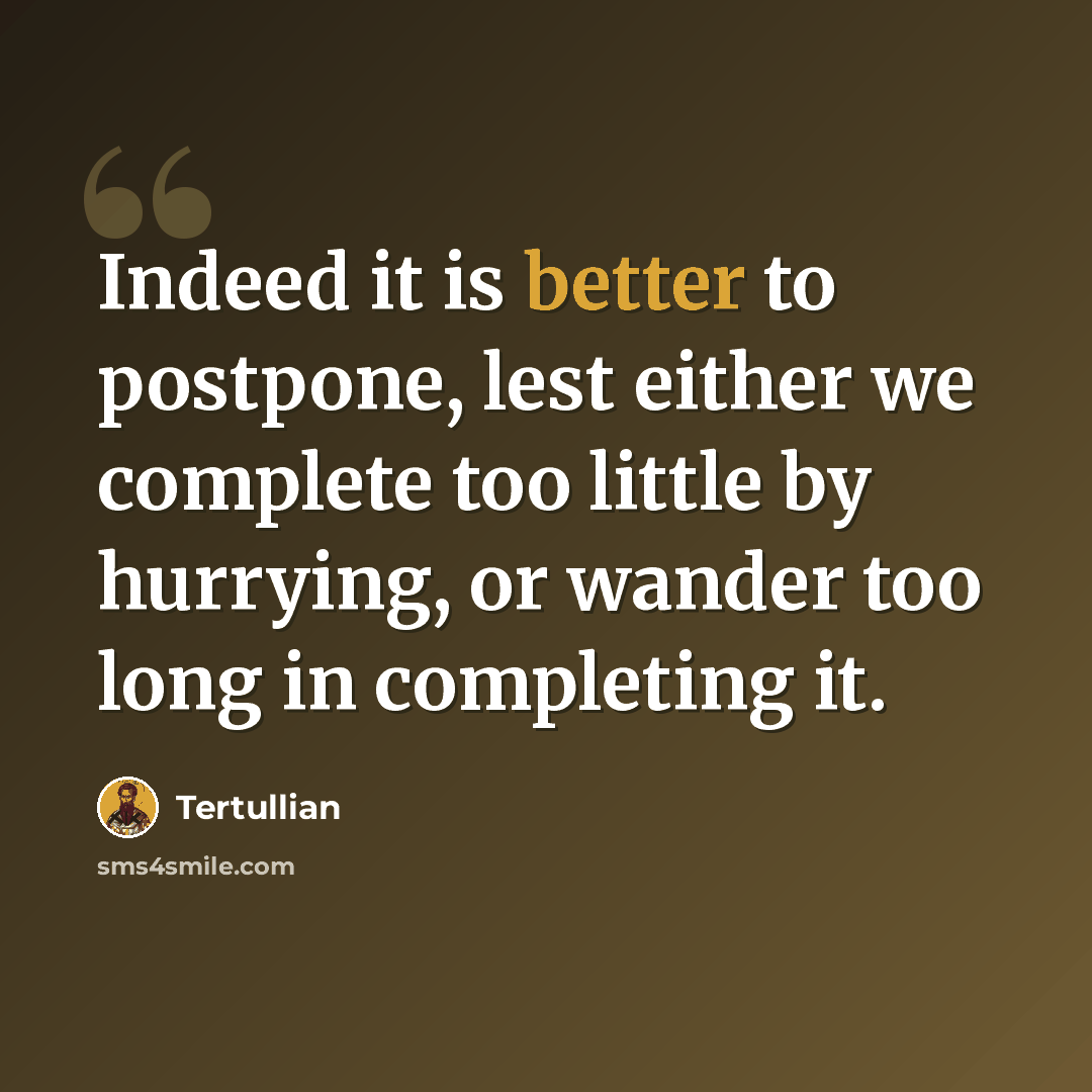 “Indeed it is better to postpone, lest either we complete too little by hurrying, or wander too long in completing it.” quote by Tertullian