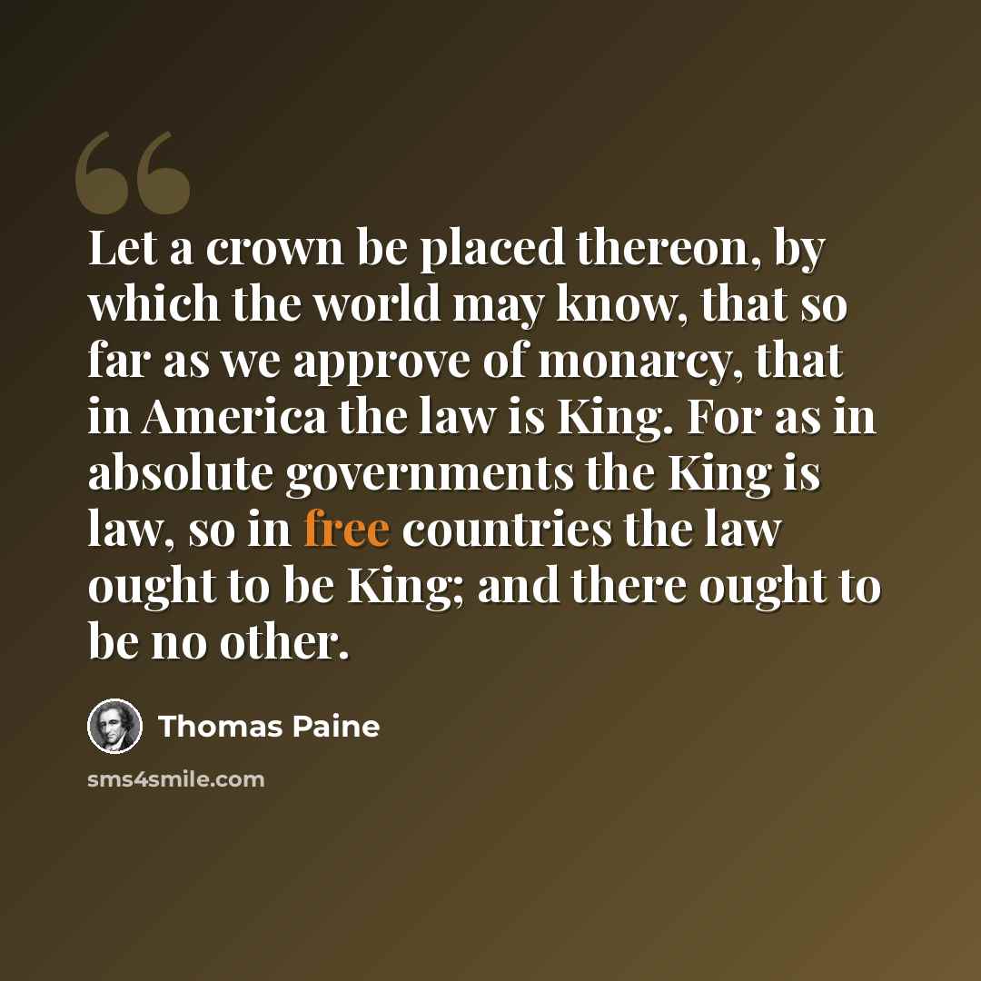 “Let a crown be placed thereon, by which the world may know, that so far as we approve of monarcy, that in America the law is King. For as in absolute governments the King is law, so in free countries the law ought to be King; and there ought to be no other.” quote by Thomas Paine