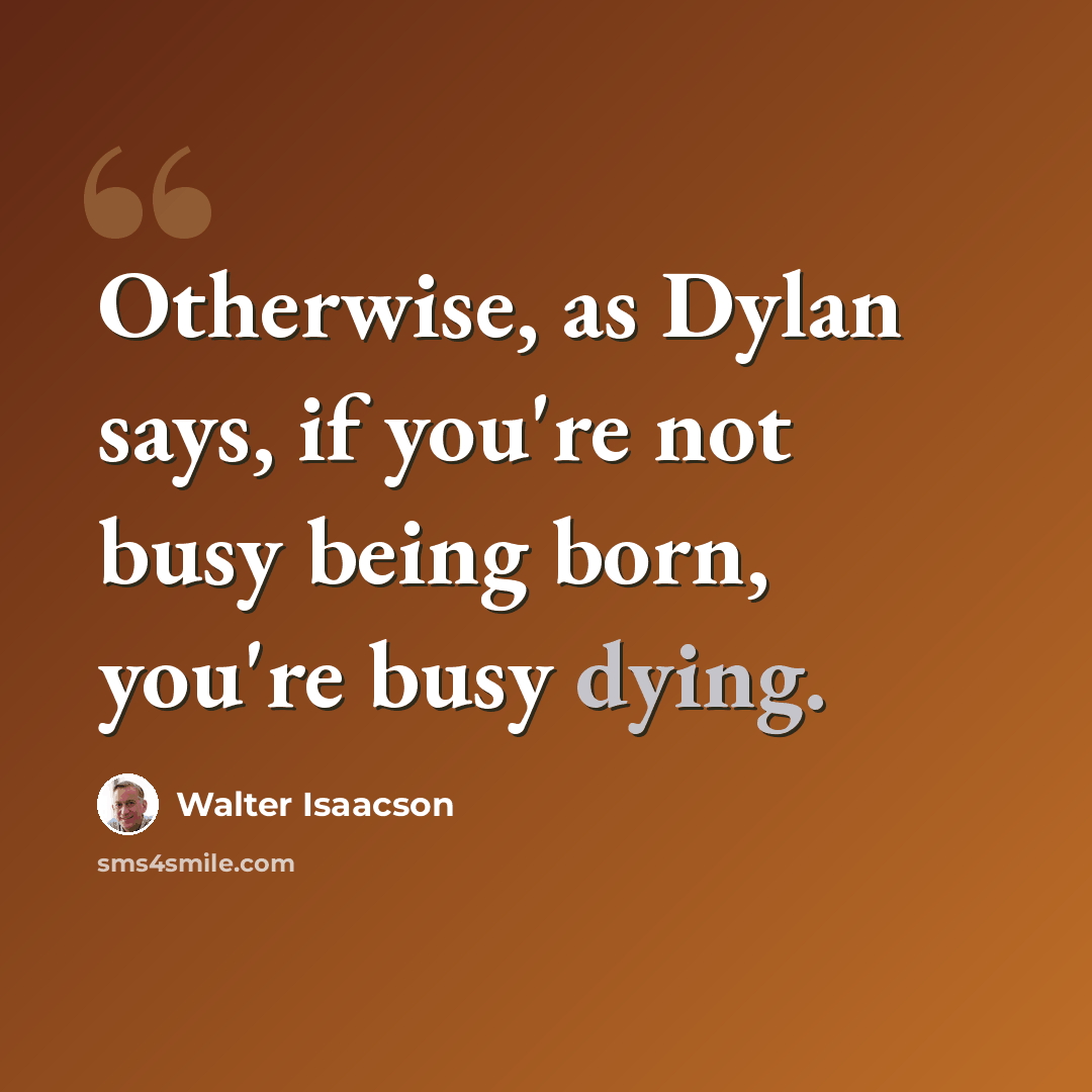 “Otherwise, as Dylan says, if you're not busy being born, you're busy dying.” quote by Walter Isaacson