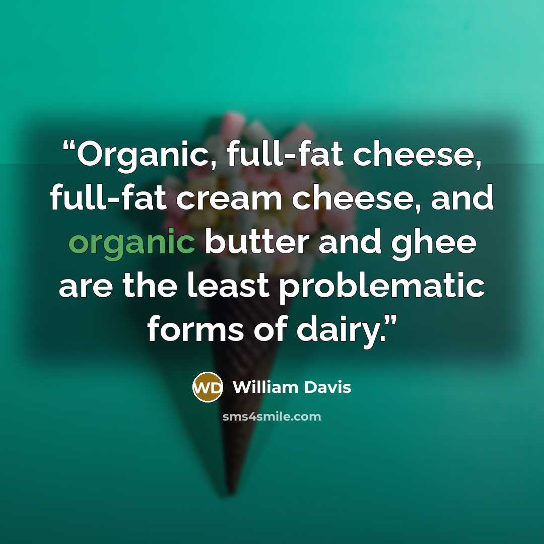 “Organic, full-fat cheese, full-fat cream cheese, and organic butter and ghee are the least problematic forms of dairy.” quote by William Davis