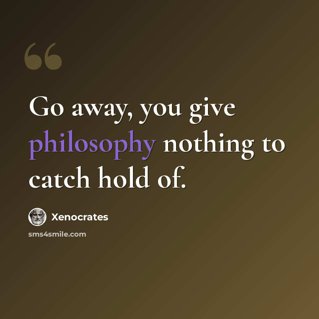 “Go away, you give philosophy nothing to catch hold of.” quote by Xenocrates
