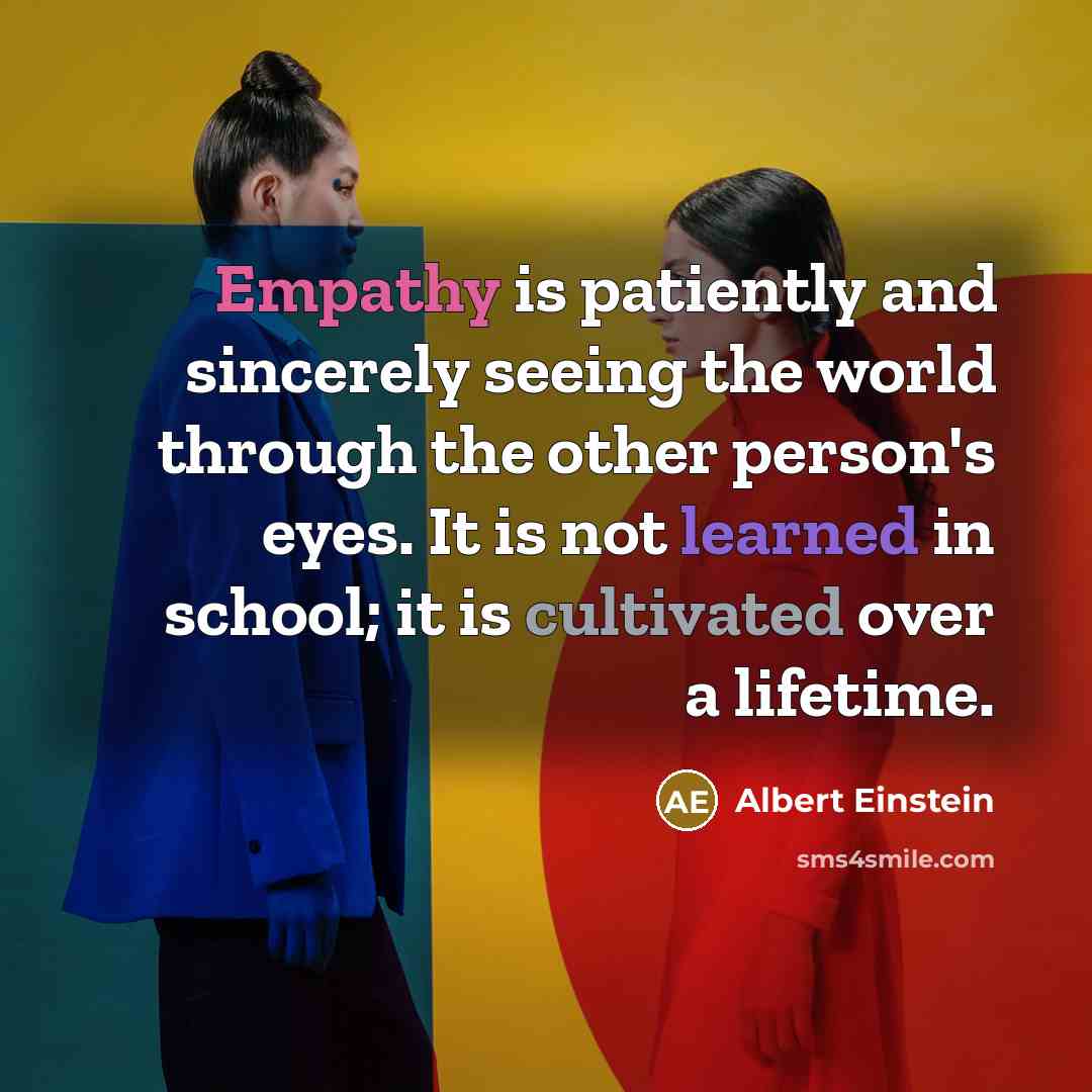 “Empathy is patiently and sincerely seeing the world through the other person's eyes. It is not learned in school; it is cultivated over a lifetime.” quote by Albert Einstein