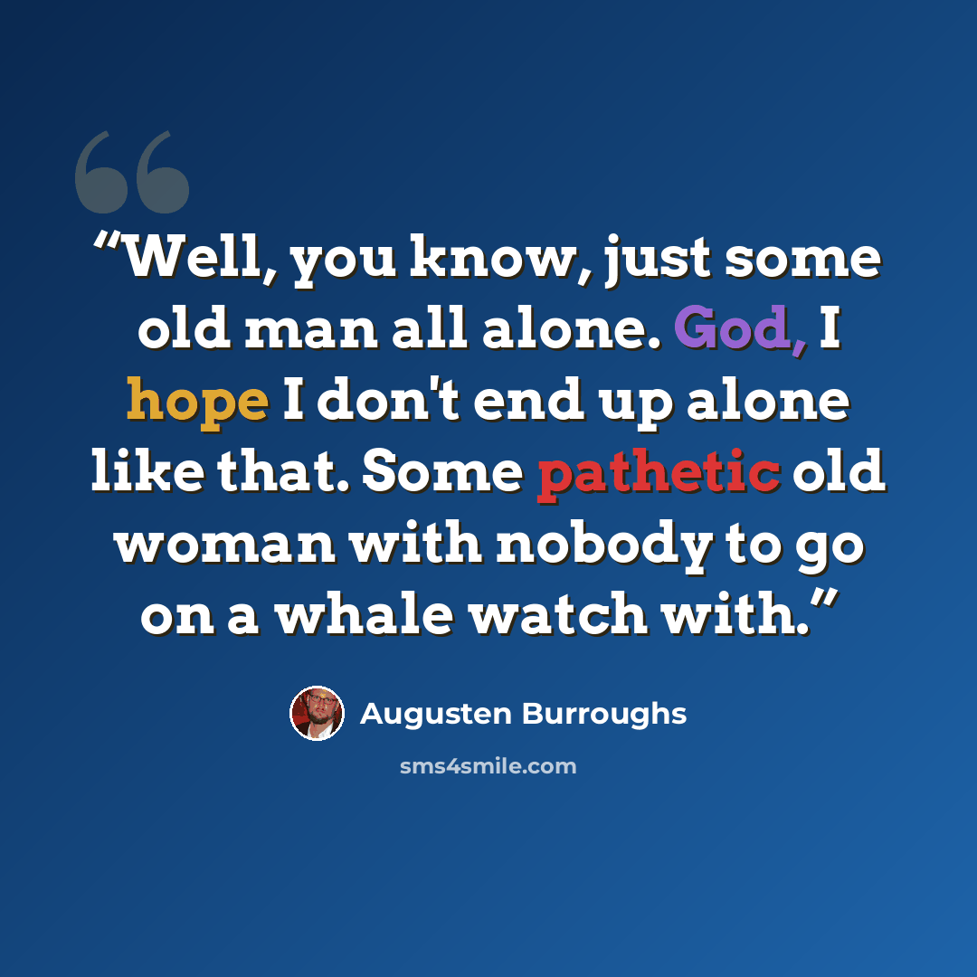 “Well, you know, just some old man all alone. God, I hope I don't end up alone like that. Some pathetic old woman with nobody to go on a whale watch with.” quote by Augusten Burroughs
