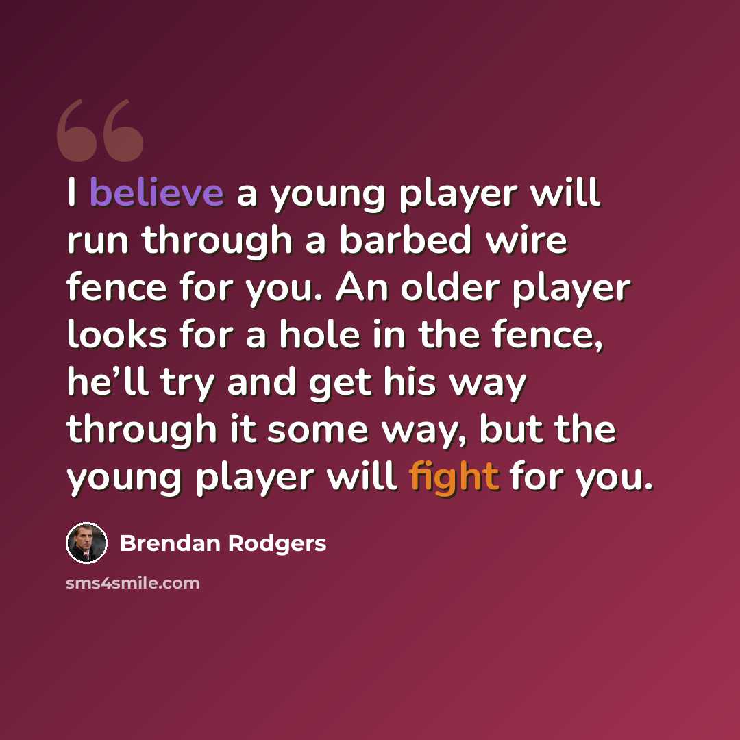 “I believe a young player will run through a barbed wire fence for you. An older player looks for a hole in the fence, he’ll try and get his way through it some way, but the young player will fight for you.” quote by Brendan Rodgers
