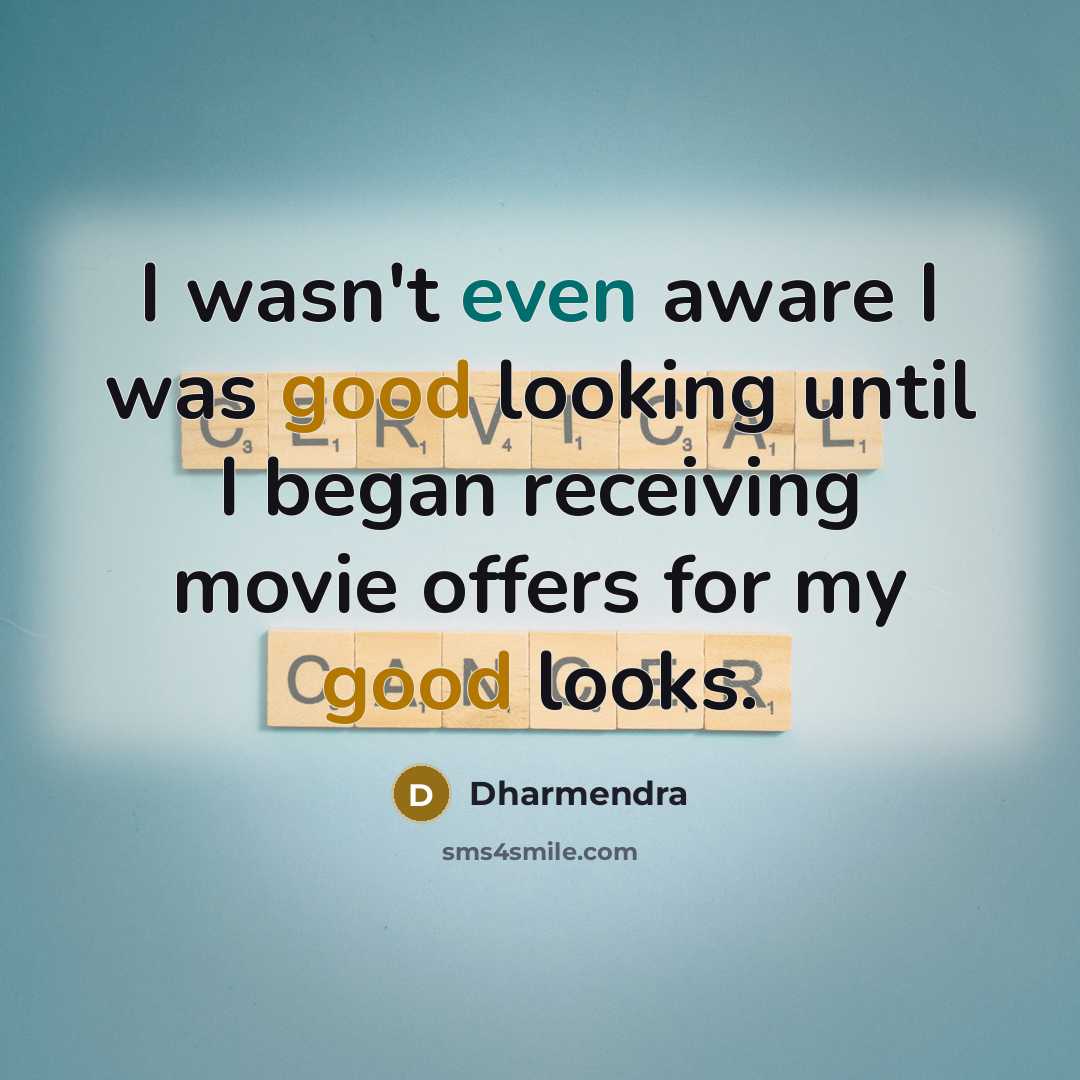 “I wasn't even aware I was good looking until I began receiving movie offers for my good looks.” quote by Dharmendra