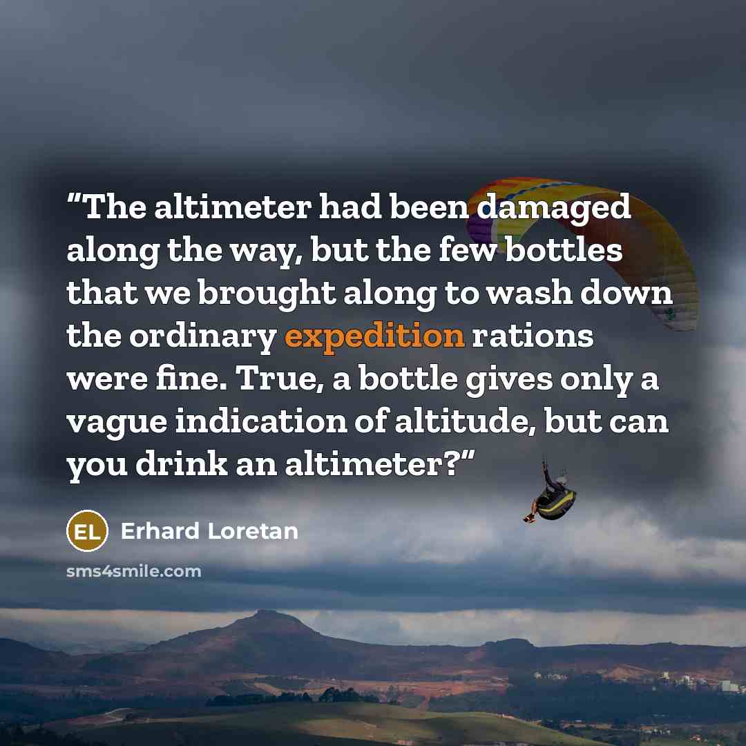 “The altimeter had been damaged along the way, but the few bottles that we brought along to wash down the ordinary expedition rations were fine. True, a bottle gives only a vague indication of altitude, but can you drink an altimeter?” quote by Erhard Loretan
