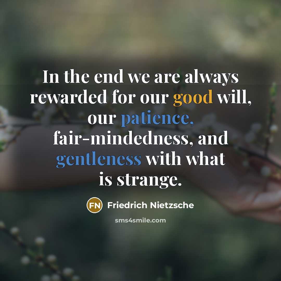 “In the end we are always rewarded for our good will, our patience, fair-mindedness, and gentleness with what is strange.” quote by Friedrich Nietzsche