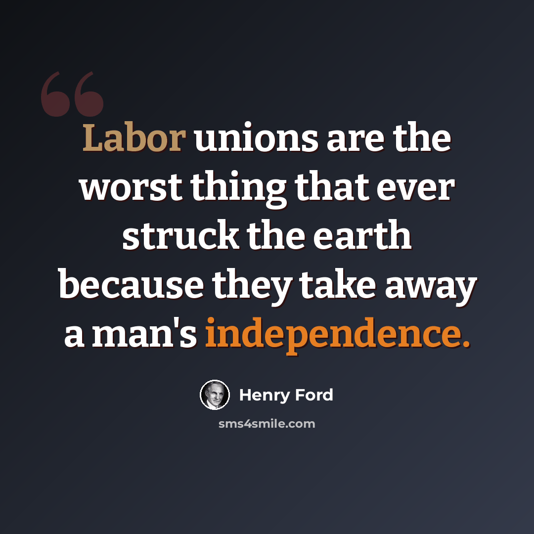 “Labor unions are the worst thing that ever struck the earth because they take away a man's independence.” quote by Henry Ford