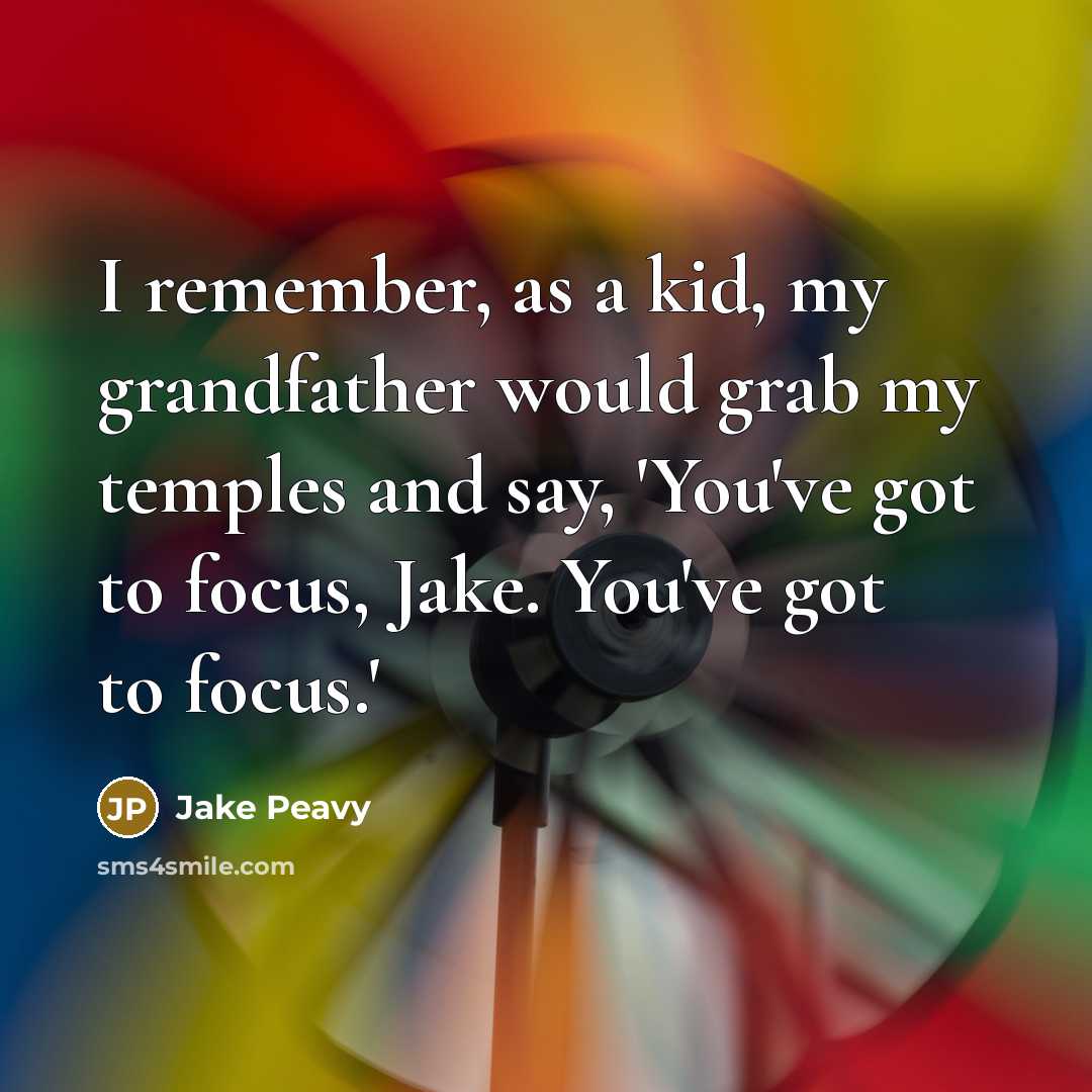“I remember, as a kid, my grandfather would grab my temples and say, 'You've got to focus, Jake. You've got to focus.'” quote by Jake Peavy