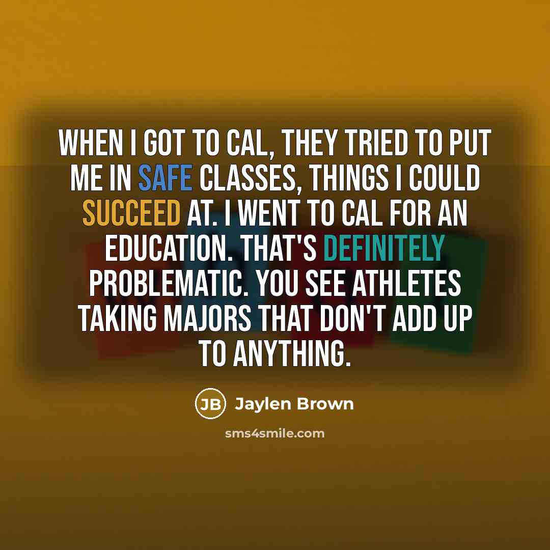 “When I got to Cal, they tried to put me in safe classes, things I could succeed at. I went to Cal for an education. That's definitely problematic. You see athletes taking majors that don't add up to anything.” quote by Jaylen Brown