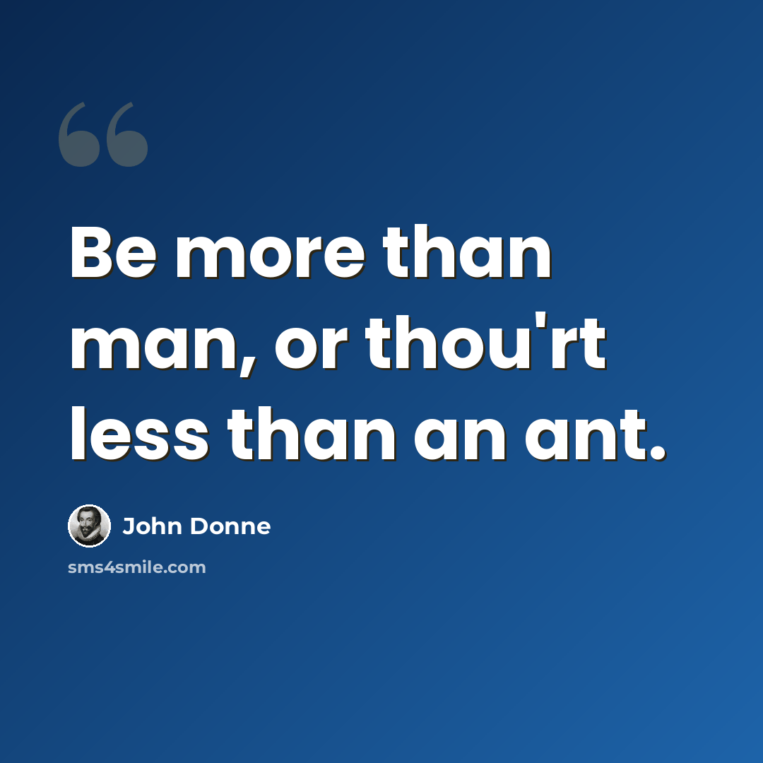 “Be more than man, or thou'rt less than an ant.” quote by John Donne