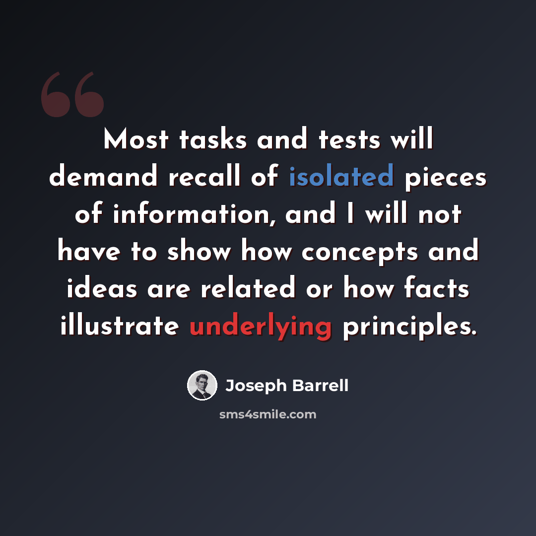 “Most tasks and tests will demand recall of isolated pieces of information, and I will not have to show how concepts and ideas are related or how facts illustrate underlying principles.” quote by Joseph Barrell