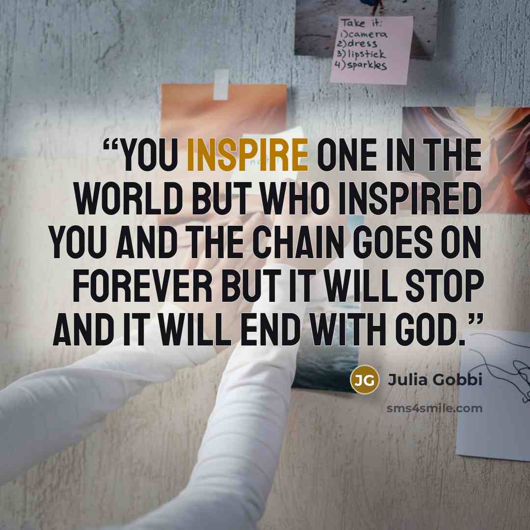 “You inspire one in the world but who inspired you and the chain goes on forever but it will stop and it will end with god.” quote by Julia Gobbi