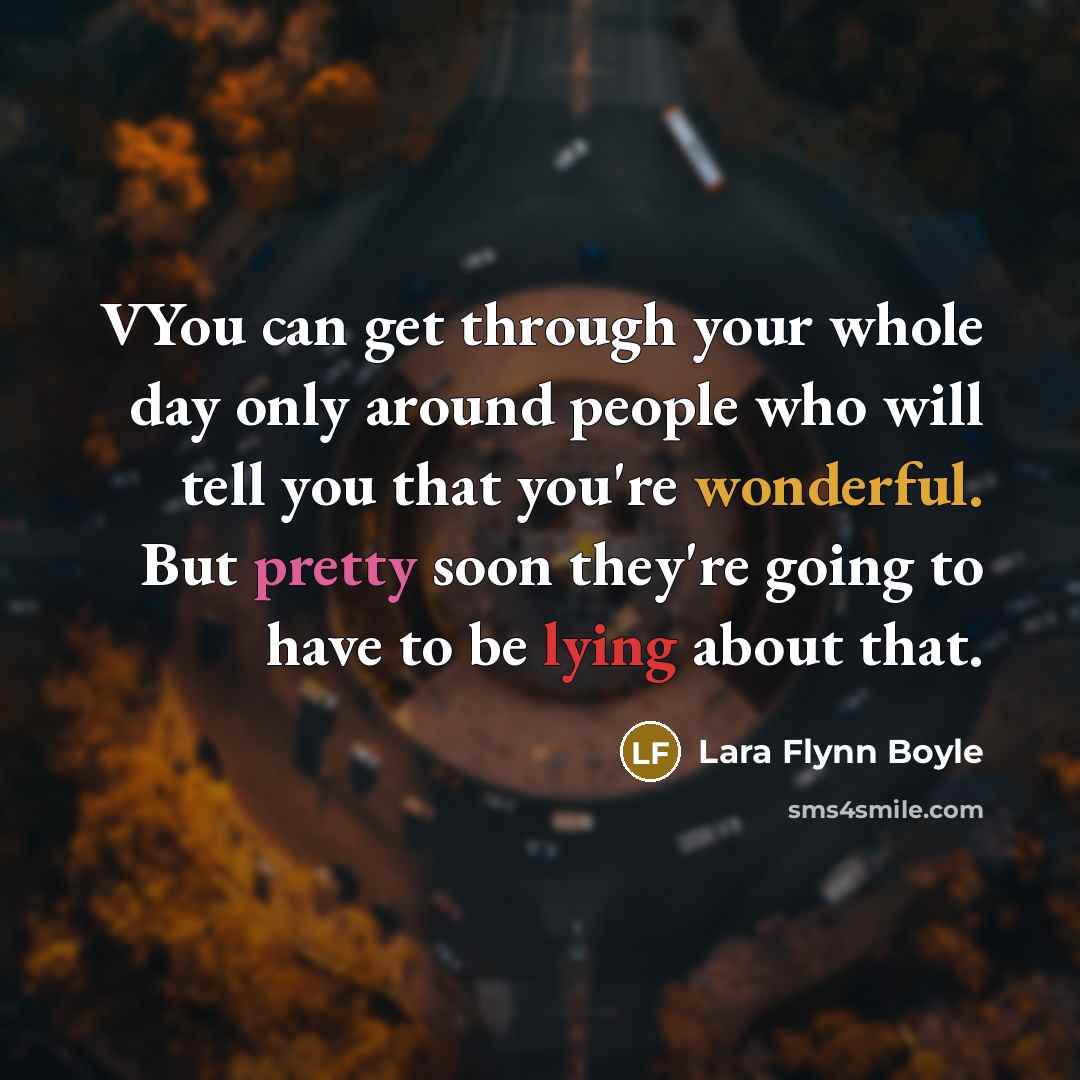 “VYou can get through your whole day only around people who will tell you that you're wonderful. But pretty soon they're going to have to be lying about that.” quote by Lara Flynn Boyle