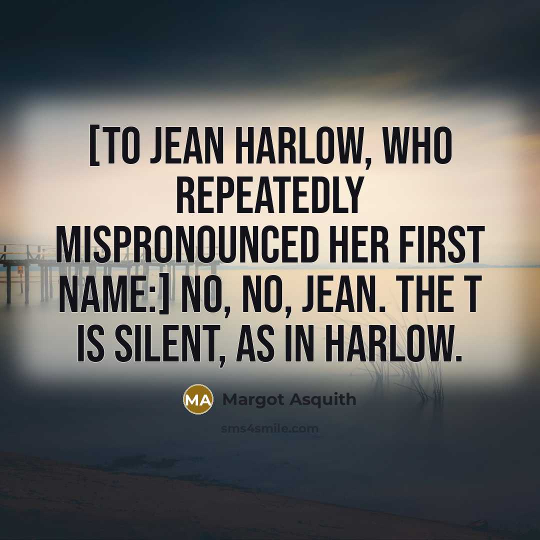 “[To Jean Harlow, who repeatedly mispronounced her first name:] No, no, Jean. The t is silent, as in Harlow.” quote by Margot Asquith