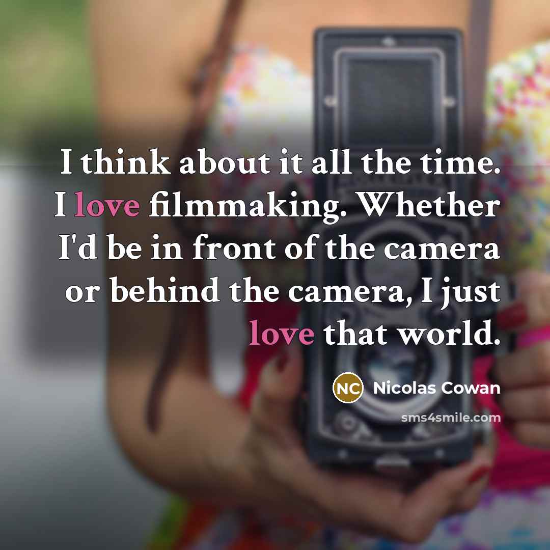 “I think about it all the time. I love filmmaking. Whether I'd be in front of the camera or behind the camera, I just love that world.” quote by Nicolas Cowan
