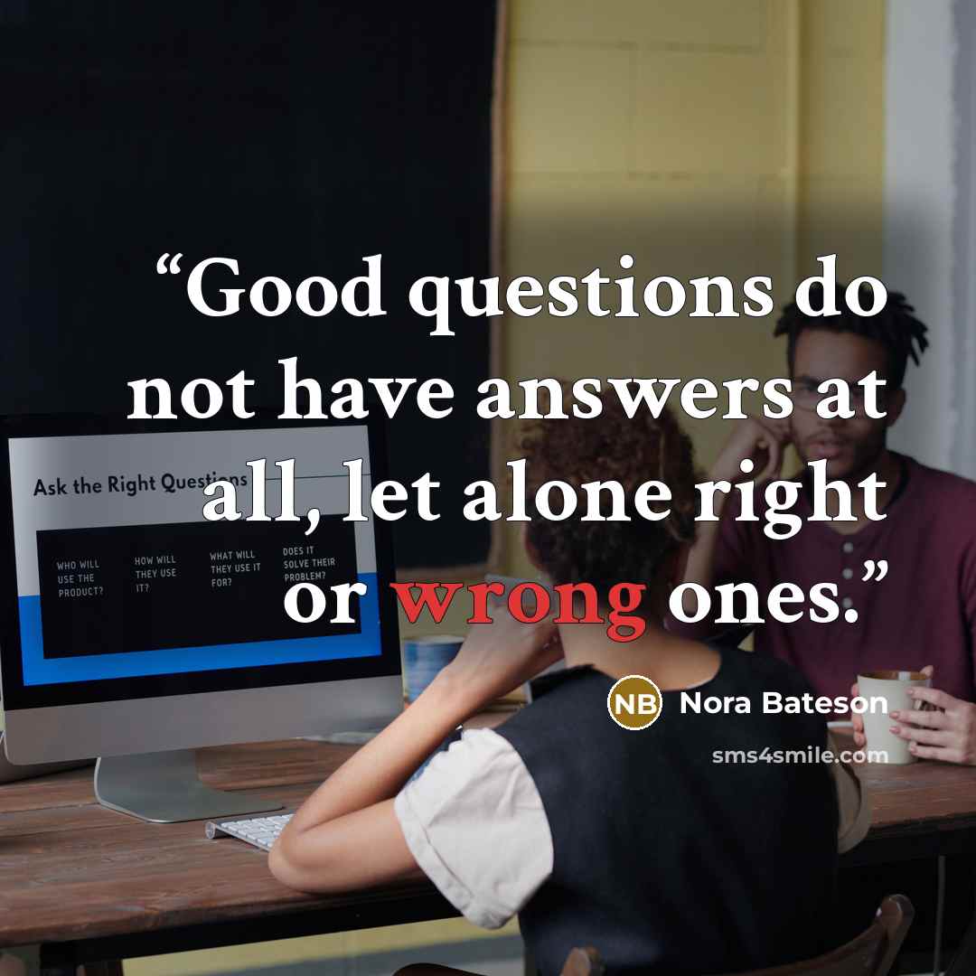 “Good questions do not have answers at all, let alone right or wrong ones.” quote by Nora Bateson