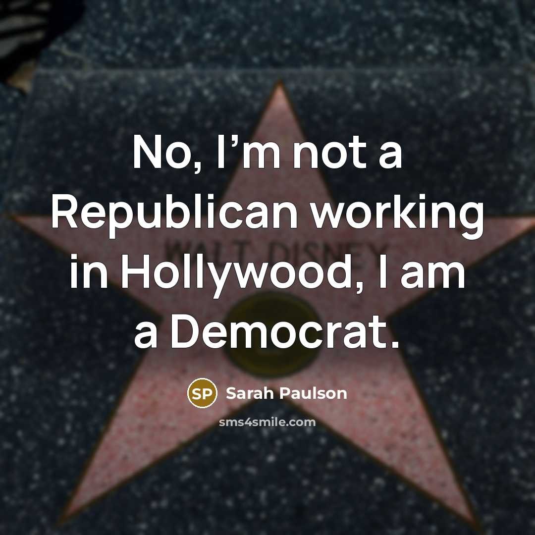 “No, I'm not a Republican working in Hollywood, I am a Democrat.” quote by Sarah Paulson