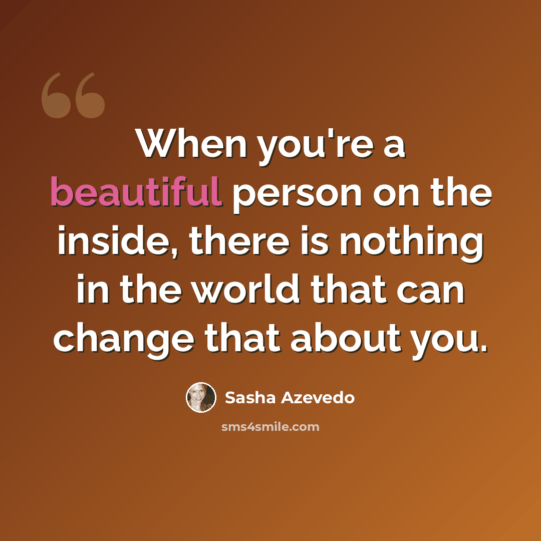 “When you're a beautiful person on the inside, there is nothing in the world that can change that about you.” quote by Sasha Azevedo