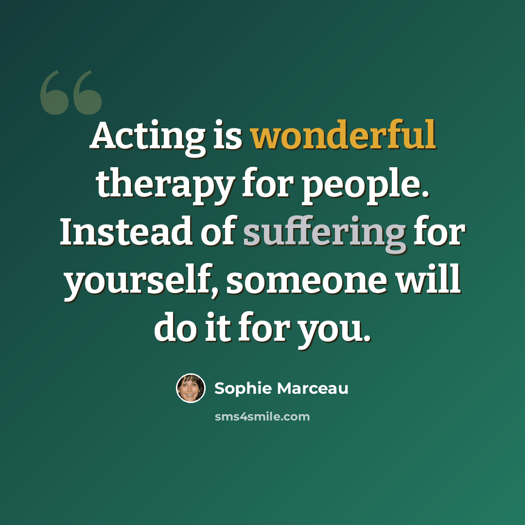 “Acting is wonderful therapy for people. Instead of suffering for yourself, someone will do it for you.” quote by Sophie Marceau