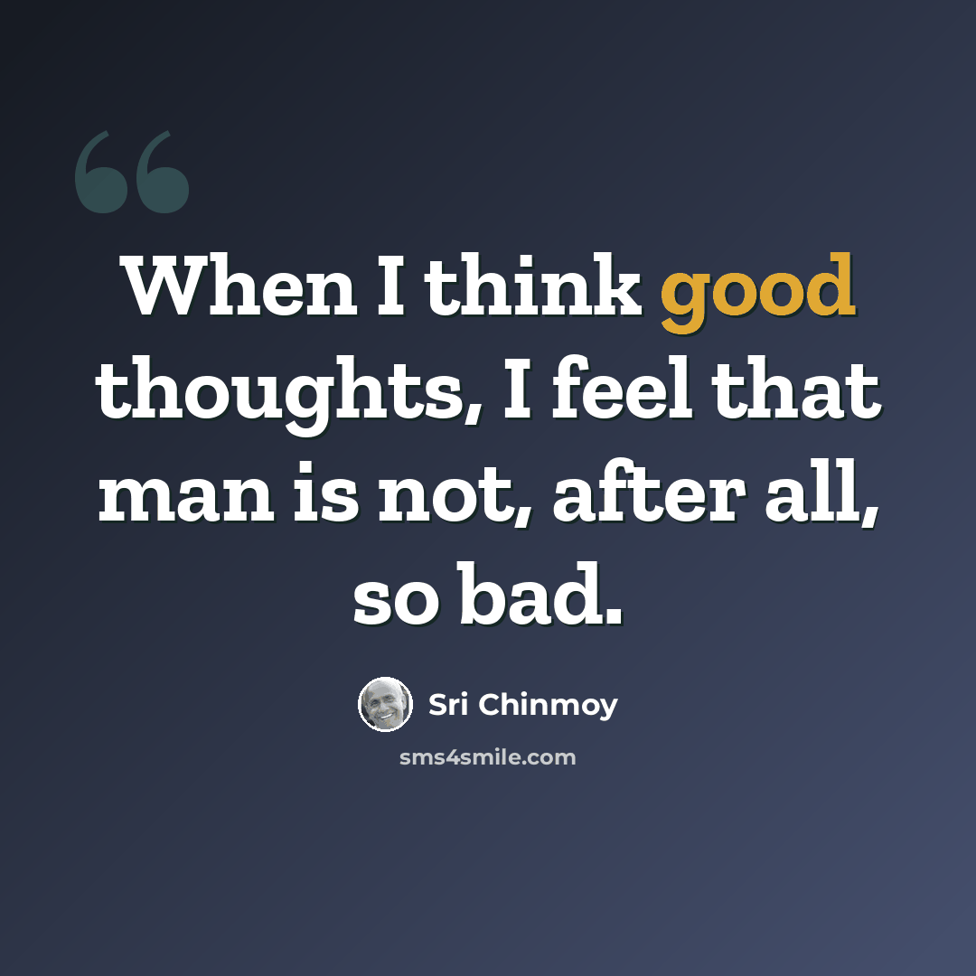 “When I think good thoughts, I feel that man is not, after all, so bad.” quote by Sri Chinmoy