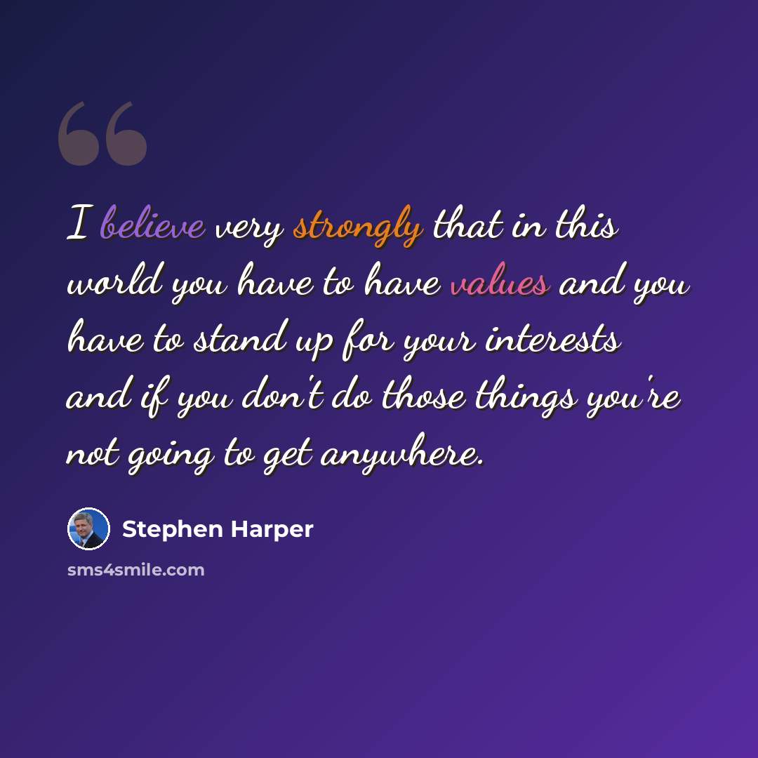 “I believe very strongly that in this world you have to have values and you have to stand up for your interests and if you don't do those things you're not going to get anywhere.” quote by Stephen Harper