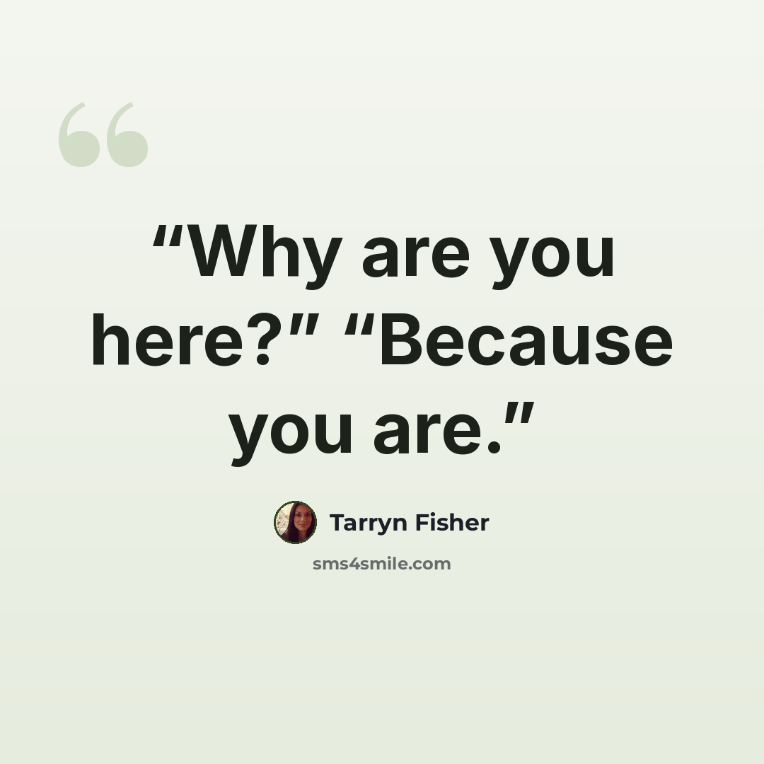 “Why are you here?” “Because you are.” quote by Tarryn Fisher