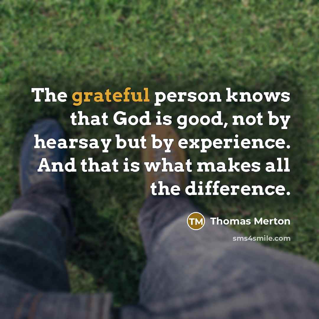 “The grateful person knows that God is good, not by hearsay but by experience. And that is what makes all the difference.” quote by Thomas Merton