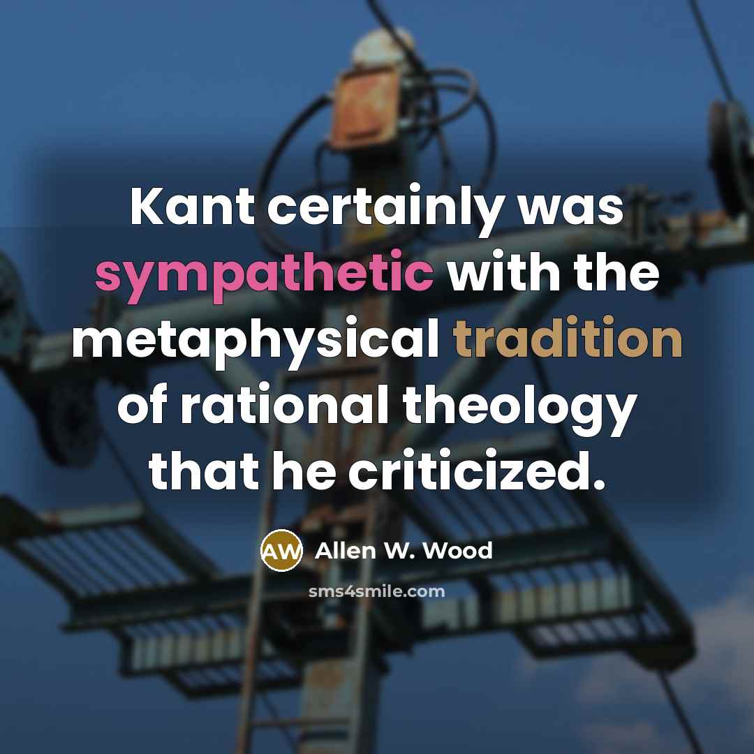 “Kant certainly was sympathetic with the metaphysical tradition of rational theology that he criticized.” quote by Allen W. Wood