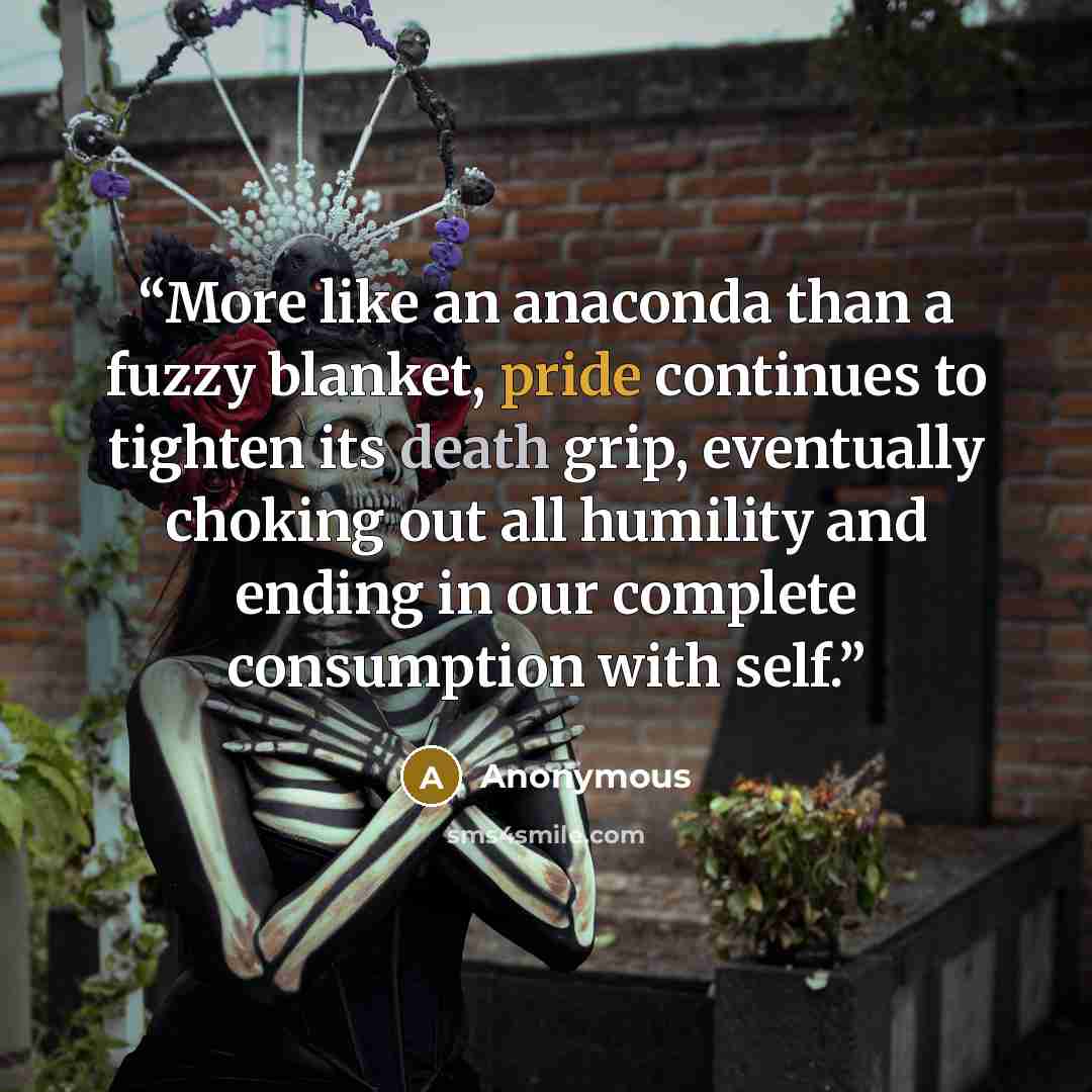 “More like an anaconda than a fuzzy blanket, pride continues to tighten its death grip, eventually choking out all humility and ending in our complete consumption with self.” quote by Anonymous