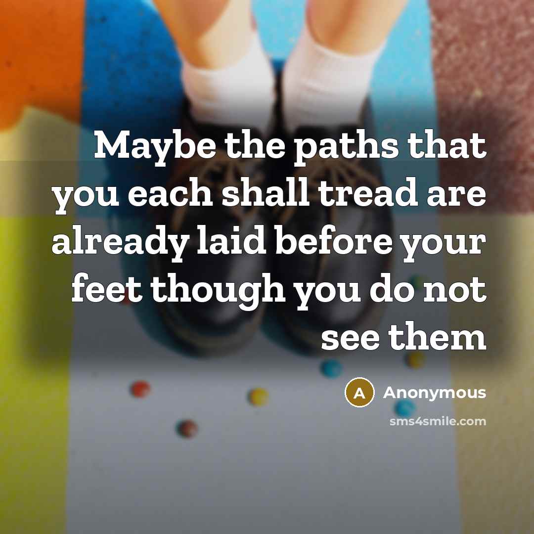 “Maybe the paths that you each shall tread are already laid before your feet though you do not see them” quote by Anonymous