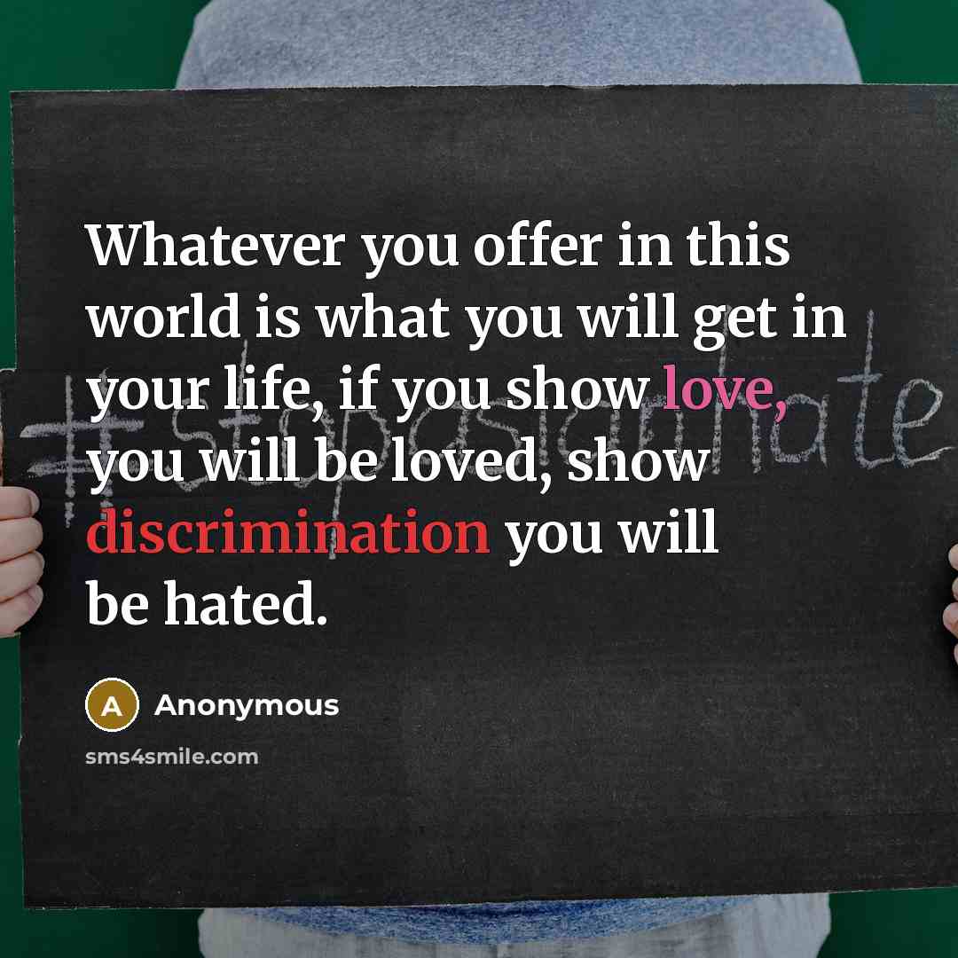 “Whatever you offer in this world is what you will get in your life, if you show love, you will be loved, show discrimination you will be hated.” quote by Anonymous