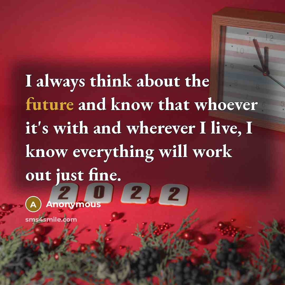 “I always think about the future and know that whoever it's with and wherever I live, I know everything will work out just fine.” quote by Anonymous