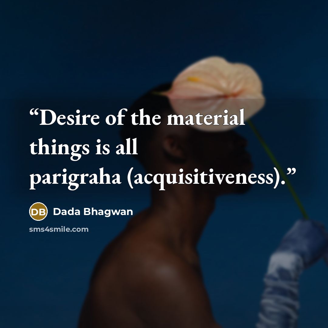“Desire of the material things is all parigraha (acquisitiveness).” quote by Dada Bhagwan