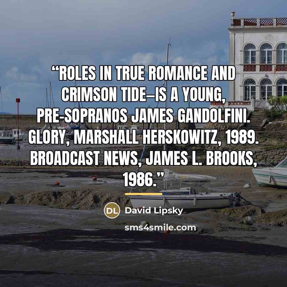 “roles in True Romance and Crimson Tide—is a young, pre-Sopranos James Gandolfini. Glory, Marshall Herskowitz, 1989. Broadcast News, James L. Brooks, 1986.” quote by David Lipsky