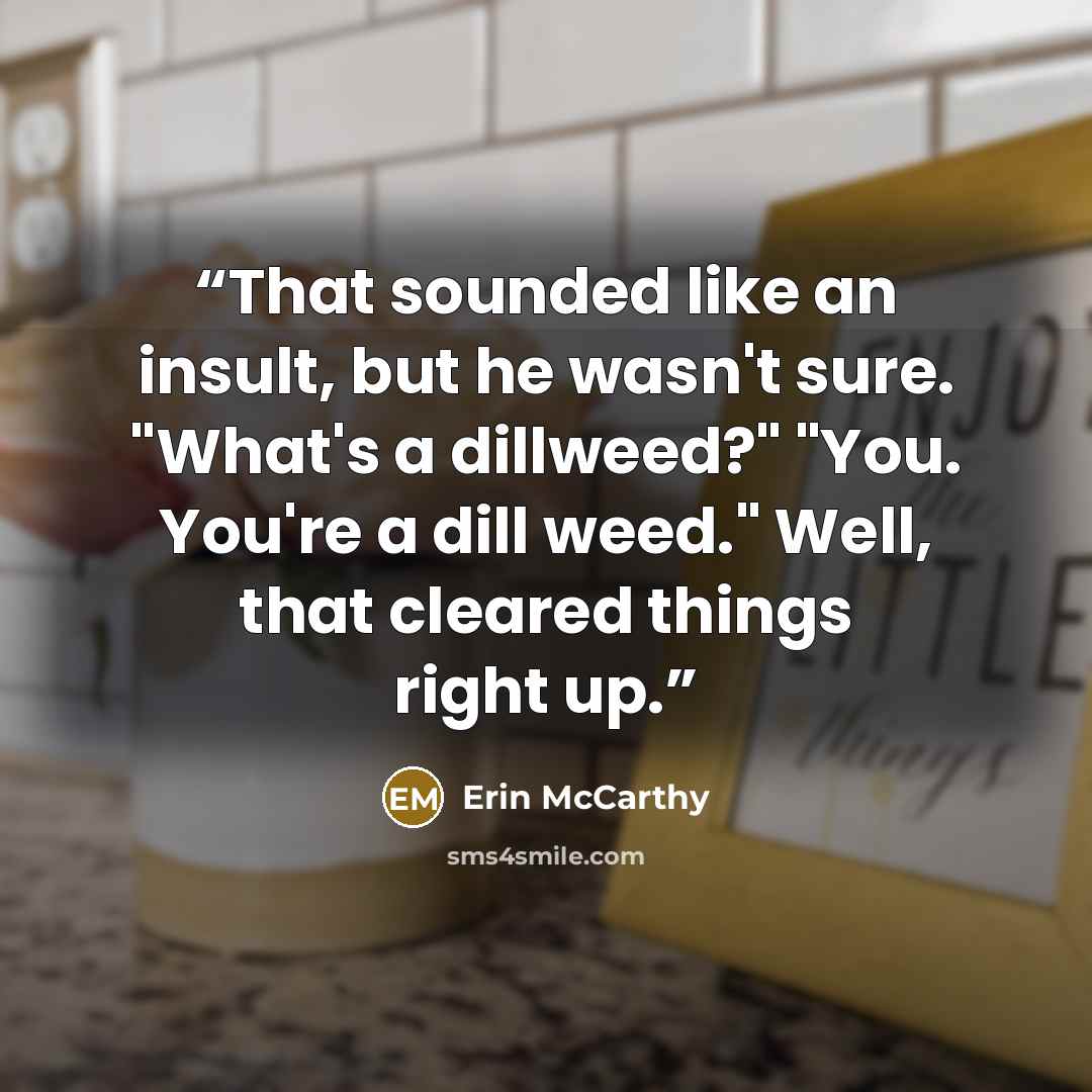 “That sounded like an insult, but he wasn't sure. "What's a dillweed?" "You. You're a dill weed." Well, that cleared things right up.” quote by Erin McCarthy