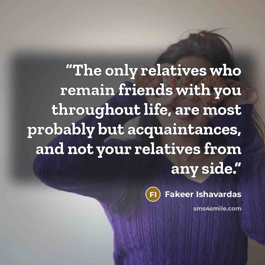 “The only relatives who remain friends with you throughout life, are most probably but acquaintances, and not your relatives from any side.” quote by Fakeer Ishavardas