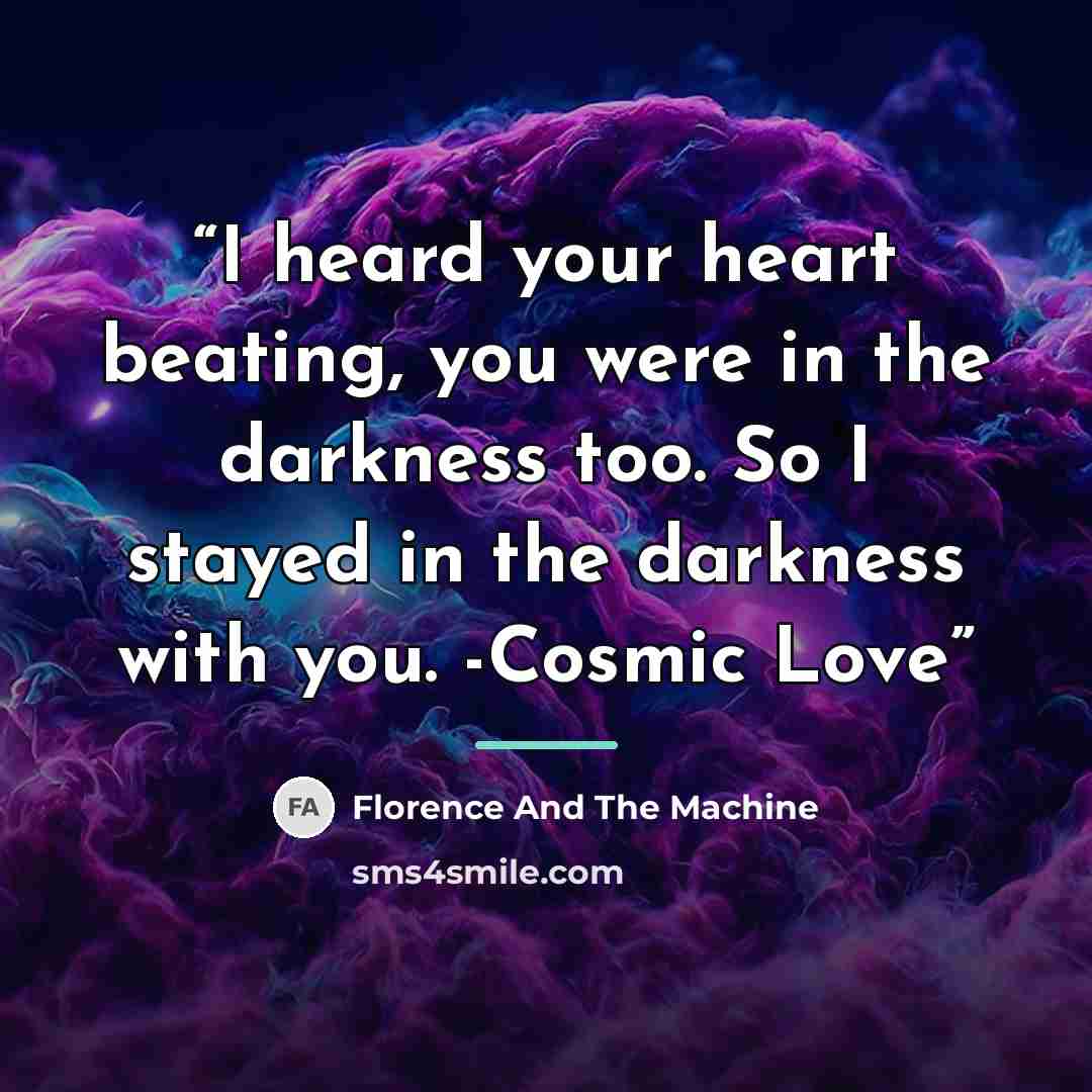 “I heard your heart beating, you were in the darkness too. So I stayed in the darkness with you. -Cosmic Love” quote by Florence And The Machine