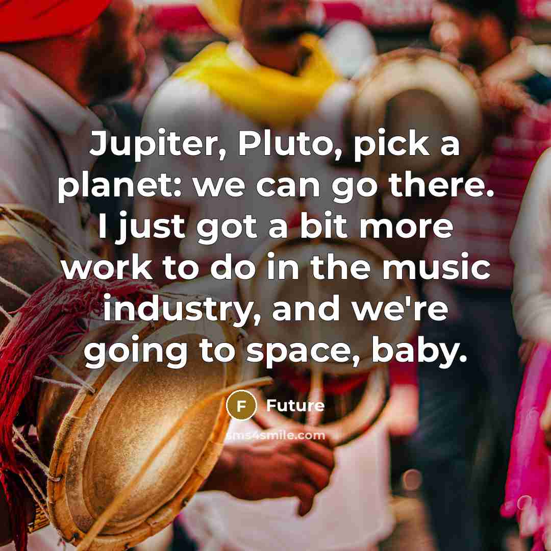 “Jupiter, Pluto, pick a planet: we can go there. I just got a bit more work to do in the music industry, and we're going to space, baby.” quote by Future