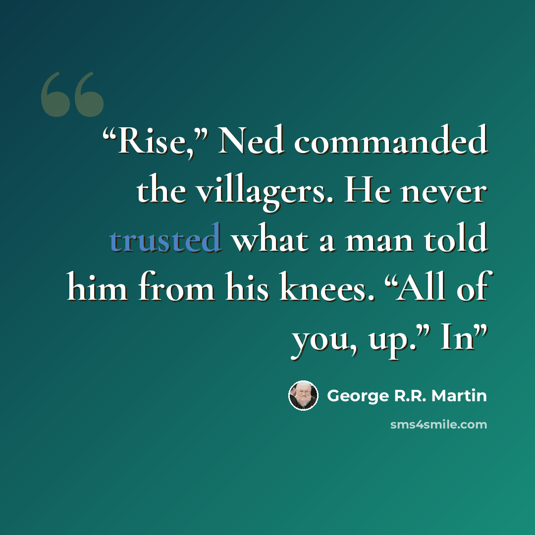“Rise,” Ned commanded the villagers. He never trusted what a man told him from his knees. “All of you, up.” In” quote by George R.R. Martin