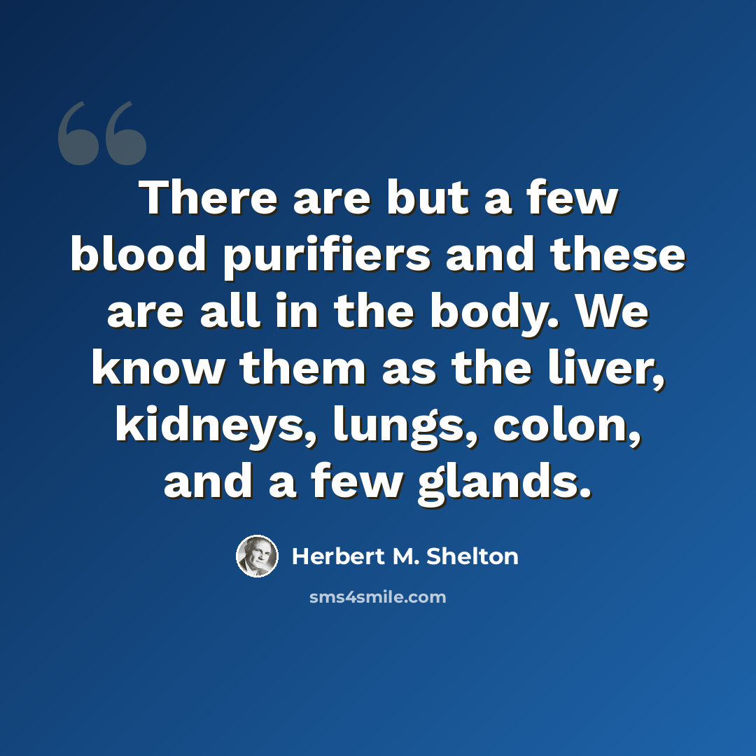 “There are but a few blood purifiers and these are all in the body. We know them as the liver, kidneys, lungs, colon, and a few glands.” quote by Herbert M. Shelton