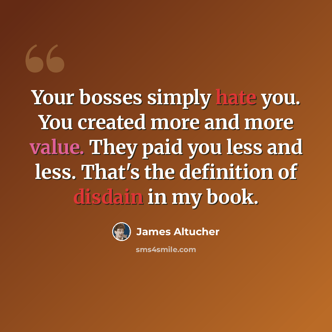 “Your bosses simply hate you. You created more and more value. They paid you less and less. That's the definition of disdain in my book.” quote by James Altucher
