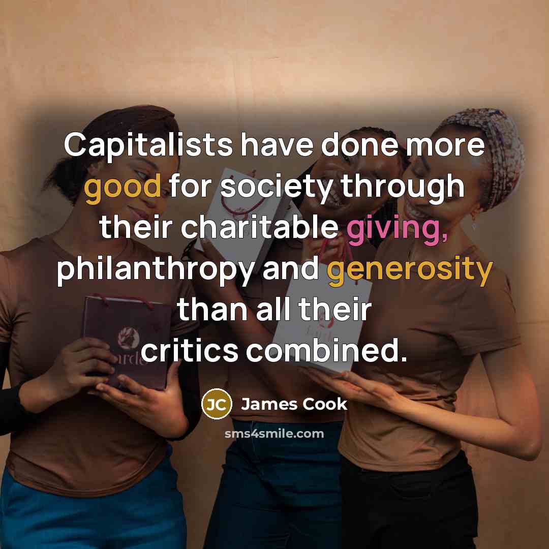“Capitalists have done more good for society through their charitable giving, philanthropy and generosity than all their critics combined.” quote by James Cook