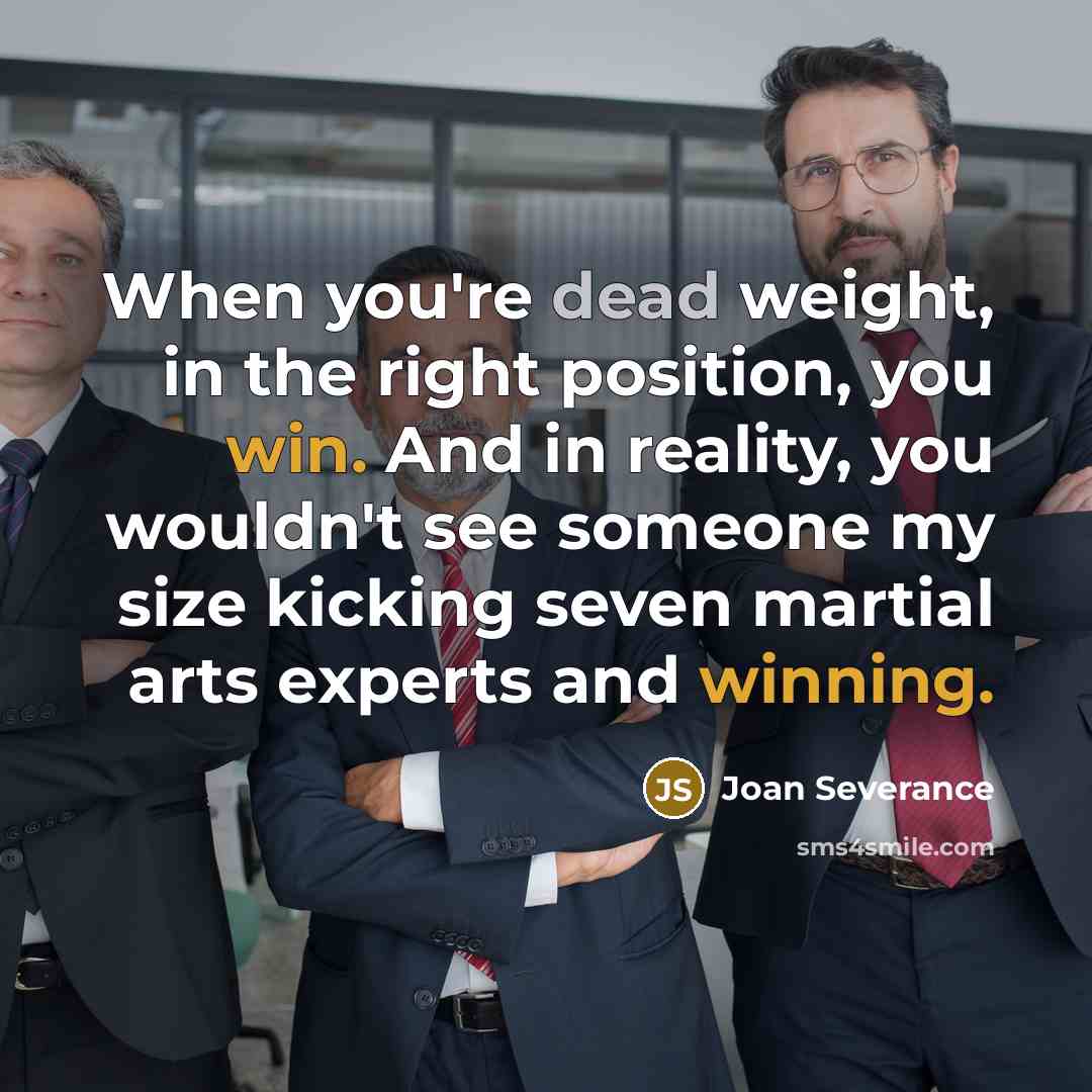 “When you're dead weight, in the right position, you win. And in reality, you wouldn't see someone my size kicking seven martial arts experts and winning.” quote by Joan Severance