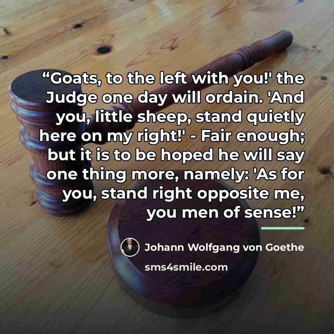 “Goats, to the left with you!' the Judge one day will ordain. 'And you, little sheep, stand quietly here on my right!' - Fair enough; but it is to be hoped he will say one thing more, namely: 'As for you, stand right opposite me, you men of sense!” quote by Johann Wolfgang von Goethe